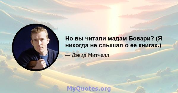 Но вы читали мадам Бовари? (Я никогда не слышал о ее книгах.)