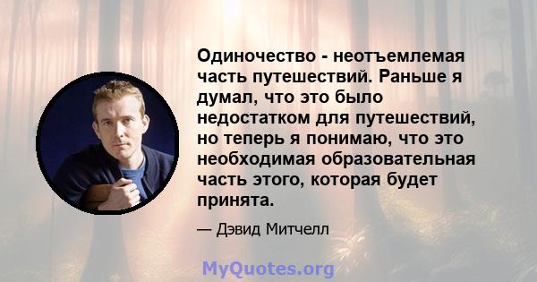 Одиночество - неотъемлемая часть путешествий. Раньше я думал, что это было недостатком для путешествий, но теперь я понимаю, что это необходимая образовательная часть этого, которая будет принята.