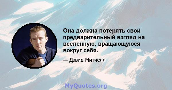 Она должна потерять свой предварительный взгляд на вселенную, вращающуюся вокруг себя.