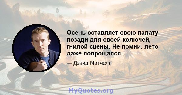 Осень оставляет свою палату позади для своей колючей, гнилой сцены. Не помни, лето даже попрощался.