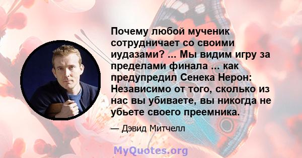 Почему любой мученик сотрудничает со своими иудазами? ... Мы видим игру за пределами финала ... как предупредил Сенека Нерон: Независимо от того, сколько из нас вы убиваете, вы никогда не убьете своего преемника.