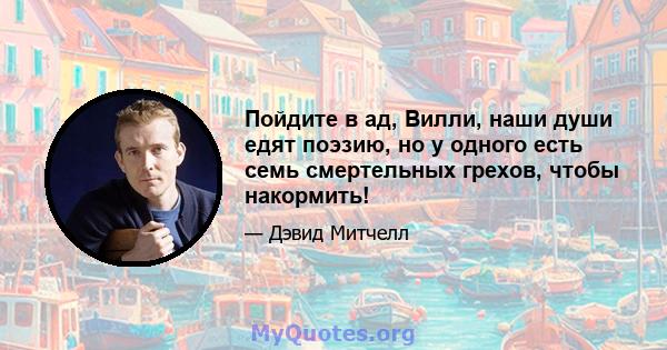 Пойдите в ад, Вилли, наши души едят поэзию, но у одного есть семь смертельных грехов, чтобы накормить!