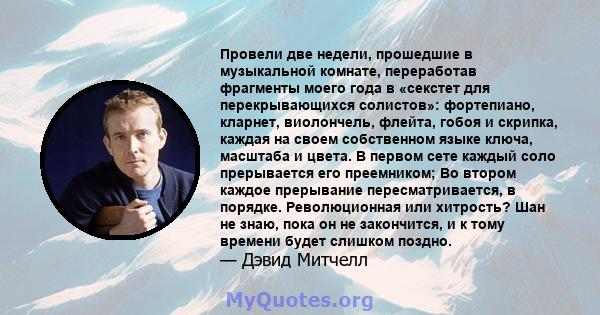 Провели две недели, прошедшие в музыкальной комнате, переработав фрагменты моего года в «секстет для перекрывающихся солистов»: фортепиано, кларнет, виолончель, флейта, гобоя и скрипка, каждая на своем собственном языке 