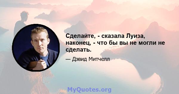 Сделайте, - сказала Луиза, наконец, - что бы вы не могли не сделать.