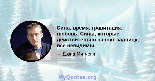 Сила, время, гравитация, любовь. Силы, которые действительно начнут задницу, все невидимы.