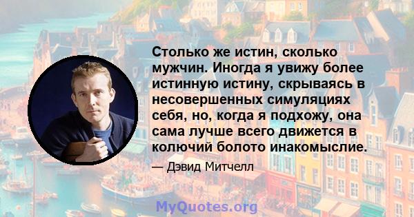 Столько же истин, сколько мужчин. Иногда я увижу более истинную истину, скрываясь в несовершенных симуляциях себя, но, когда я подхожу, она сама лучше всего движется в колючий болото инакомыслие.