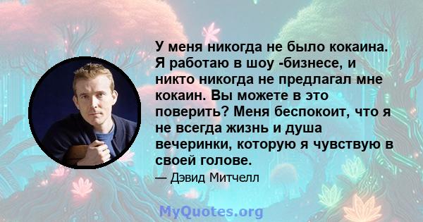 У меня никогда не было кокаина. Я работаю в шоу -бизнесе, и никто никогда не предлагал мне кокаин. Вы можете в это поверить? Меня беспокоит, что я не всегда жизнь и душа вечеринки, которую я чувствую в своей голове.