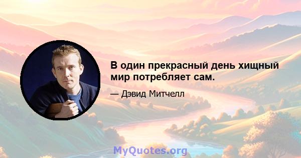 В один прекрасный день хищный мир потребляет сам.