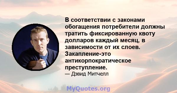 В соответствии с законами обогащения потребители должны тратить фиксированную квоту долларов каждый месяц, в зависимости от их слоев. Закапление-это антикорпократическое преступление.