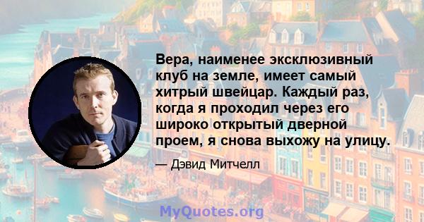 Вера, наименее эксклюзивный клуб на земле, имеет самый хитрый швейцар. Каждый раз, когда я проходил через его широко открытый дверной проем, я снова выхожу на улицу.