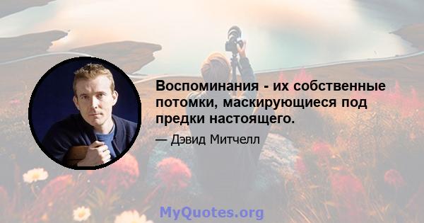 Воспоминания - их собственные потомки, маскирующиеся под предки настоящего.