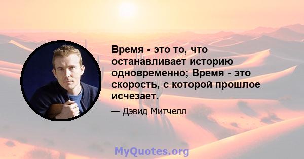 Время - это то, что останавливает историю одновременно; Время - это скорость, с которой прошлое исчезает.