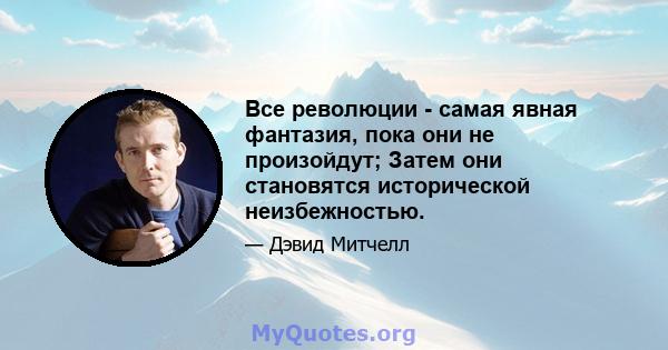 Все революции - самая явная фантазия, пока они не произойдут; Затем они становятся исторической неизбежностью.