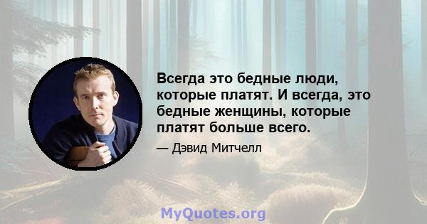 Всегда это бедные люди, которые платят. И всегда, это бедные женщины, которые платят больше всего.