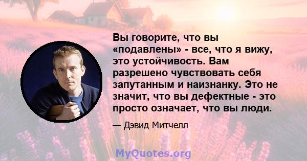 Вы говорите, что вы «подавлены» - все, что я вижу, это устойчивость. Вам разрешено чувствовать себя запутанным и наизнанку. Это не значит, что вы дефектные - это просто означает, что вы люди.