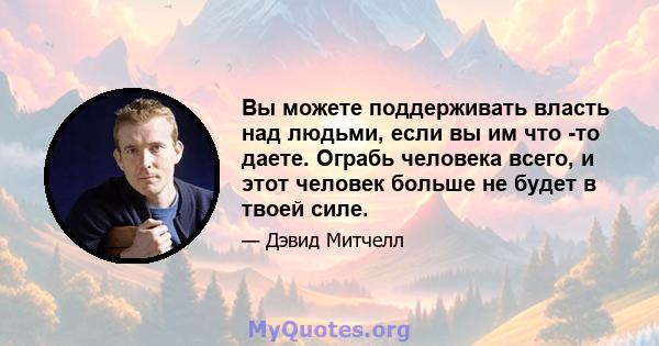 Вы можете поддерживать власть над людьми, если вы им что -то даете. Ограбь человека всего, и этот человек больше не будет в твоей силе.