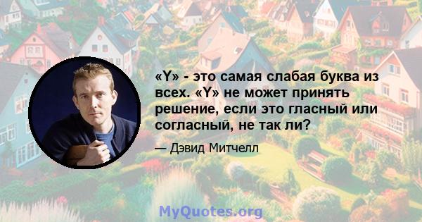 «Y» - это самая слабая буква из всех. «Y» не может принять решение, если это гласный или согласный, не так ли?