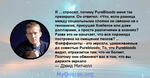 Я ... спросил, почему PureBloods меня так презирали. Он ответил: «Что, если разница между социальными слоями не связано не с геномикой, присущей Xcellence или даже долларами, а просто различиями в знаниях? Разве это не