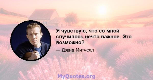 Я чувствую, что со мной случилось нечто важное. Это возможно?