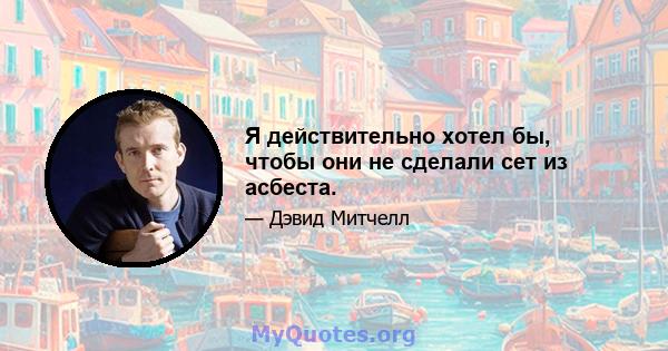 Я действительно хотел бы, чтобы они не сделали сет из асбеста.