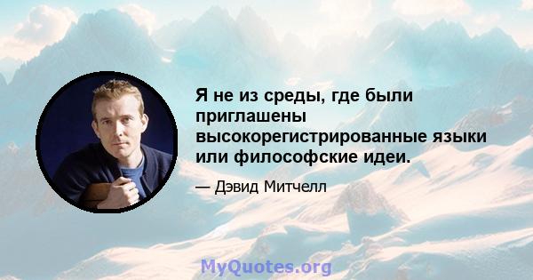 Я не из среды, где были приглашены высокорегистрированные языки или философские идеи.