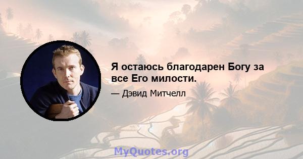 Я остаюсь благодарен Богу за все Его милости.