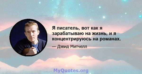 Я писатель, вот как я зарабатываю на жизнь, и я концентрируюсь на романах.