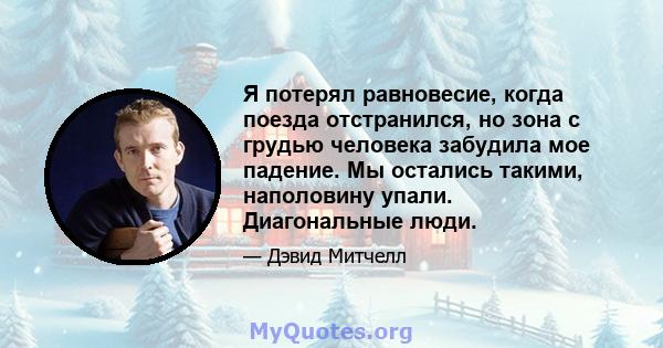 Я потерял равновесие, когда поезда отстранился, но зона с грудью человека забудила мое падение. Мы остались такими, наполовину упали. Диагональные люди.