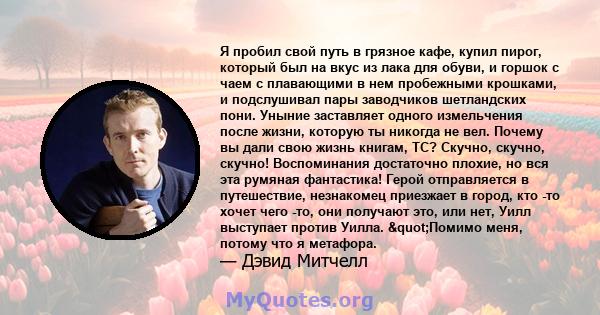 Я пробил свой путь в грязное кафе, купил пирог, который был на вкус из лака для обуви, и горшок с чаем с плавающими в нем пробежными крошками, и подслушивал пары заводчиков шетландских пони. Уныние заставляет одного