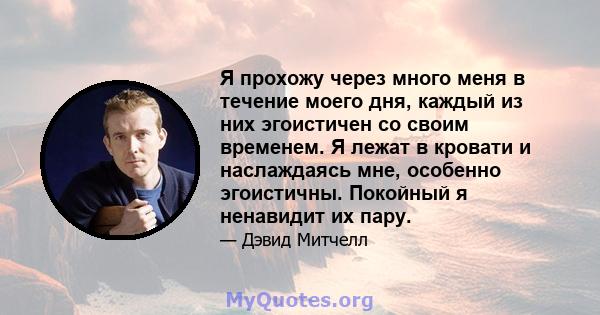 Я прохожу через много меня в течение моего дня, каждый из них эгоистичен со своим временем. Я лежат в кровати и наслаждаясь мне, особенно эгоистичны. Покойный я ненавидит их пару.