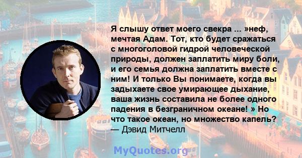 Я слышу ответ моего свекра ... »неф, мечтая Адам. Тот, кто будет сражаться с многоголовой гидрой человеческой природы, должен заплатить миру боли, и его семья должна заплатить вместе с ним! И только Вы понимаете, когда