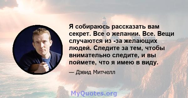 Я собираюсь рассказать вам секрет. Все о желании. Все. Вещи случаются из -за желающих людей. Следите за тем, чтобы внимательно следите, и вы поймете, что я имею в виду.