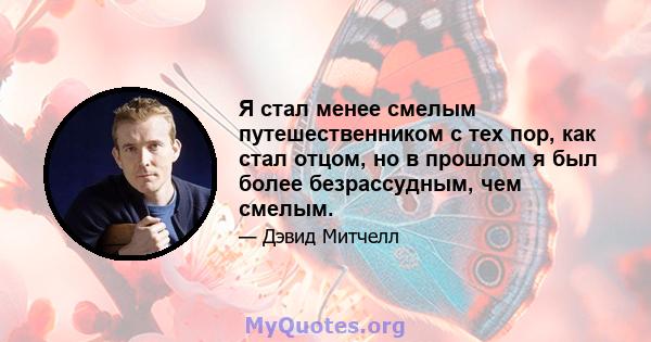 Я стал менее смелым путешественником с тех пор, как стал отцом, но в прошлом я был более безрассудным, чем смелым.