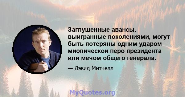 Заглушенные авансы, выигранные поколениями, могут быть потеряны одним ударом миопической перо президента или мечом общего генерала.