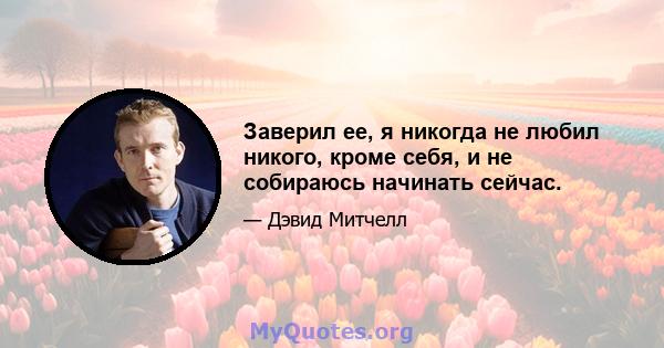 Заверил ее, я никогда не любил никого, кроме себя, и не собираюсь начинать сейчас.