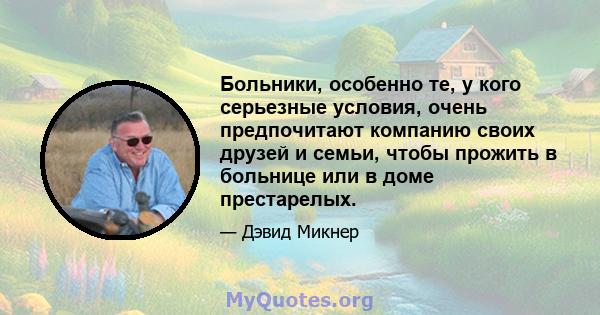 Больники, особенно те, у кого серьезные условия, очень предпочитают компанию своих друзей и семьи, чтобы прожить в больнице или в доме престарелых.