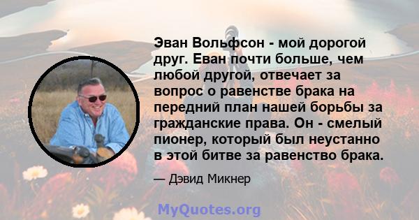 Эван Вольфсон - мой дорогой друг. Еван почти больше, чем любой другой, отвечает за вопрос о равенстве брака на передний план нашей борьбы за гражданские права. Он - смелый пионер, который был неустанно в этой битве за