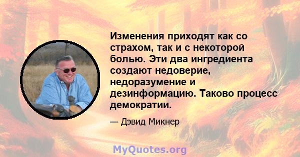 Изменения приходят как со страхом, так и с некоторой болью. Эти два ингредиента создают недоверие, недоразумение и дезинформацию. Таково процесс демократии.