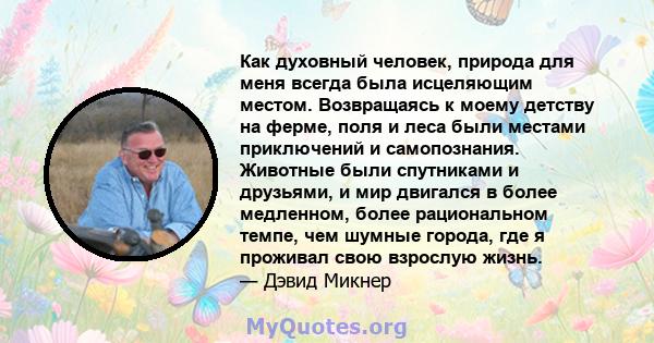 Как духовный человек, природа для меня всегда была исцеляющим местом. Возвращаясь к моему детству на ферме, поля и леса были местами приключений и самопознания. Животные были спутниками и друзьями, и мир двигался в