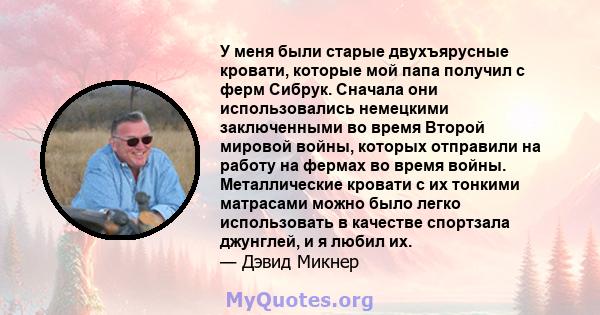 У меня были старые двухъярусные кровати, которые мой папа получил с ферм Сибрук. Сначала они использовались немецкими заключенными во время Второй мировой войны, которых отправили на работу на фермах во время войны.