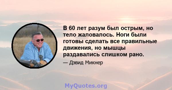 В 60 лет разум был острым, но тело жаловалось. Ноги были готовы сделать все правильные движения, но мышцы раздавались слишком рано.