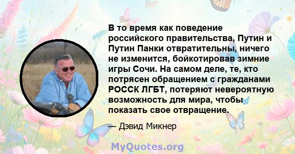 В то время как поведение российского правительства, Путин и Путин Панки отвратительны, ничего не изменится, бойкотировав зимние игры Сочи. На самом деле, те, кто потрясен обращением с гражданами РОССК ЛГБТ, потеряют