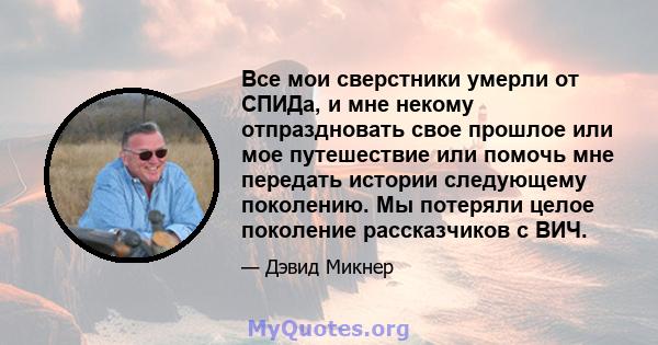 Все мои сверстники умерли от СПИДа, и мне некому отпраздновать свое прошлое или мое путешествие или помочь мне передать истории следующему поколению. Мы потеряли целое поколение рассказчиков с ВИЧ.