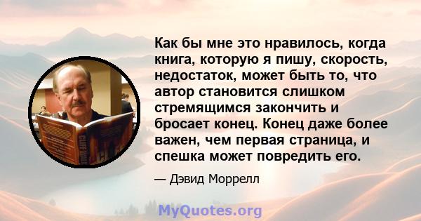 Как бы мне это нравилось, когда книга, которую я пишу, скорость, недостаток, может быть то, что автор становится слишком стремящимся закончить и бросает конец. Конец даже более важен, чем первая страница, и спешка может 