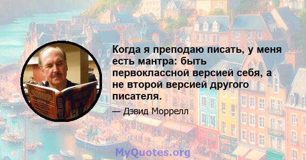 Когда я преподаю писать, у меня есть мантра: быть первоклассной версией себя, а не второй версией другого писателя.