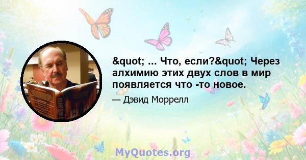 " ... Что, если?" Через алхимию этих двух слов в мир появляется что -то новое.