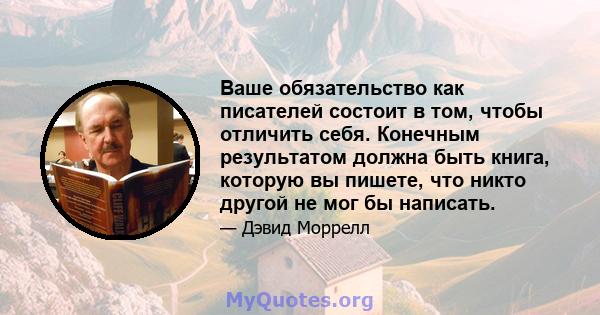 Ваше обязательство как писателей состоит в том, чтобы отличить себя. Конечным результатом должна быть книга, которую вы пишете, что никто другой не мог бы написать.