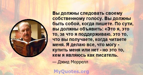 Вы должны следовать своему собственному голосу. Вы должны быть собой, когда пишете. По сути, вы должны объявить: «Это я, это то, за что я поддерживаю, это то, что вы получаете, когда читаете меня. Я делаю все, что могу