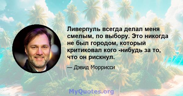 Ливерпуль всегда делал меня смелым, по выбору. Это никогда не был городом, который критиковал кого -нибудь за то, что он рискнул.