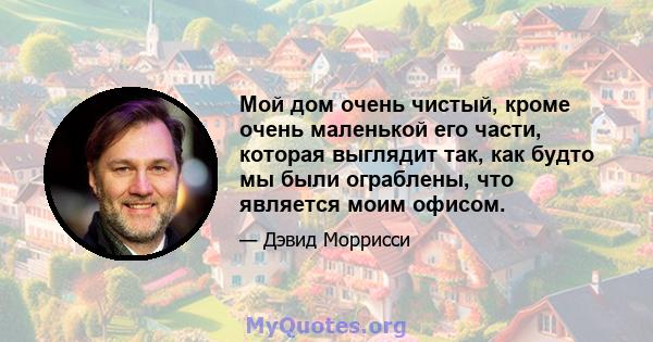 Мой дом очень чистый, кроме очень маленькой его части, которая выглядит так, как будто мы были ограблены, что является моим офисом.